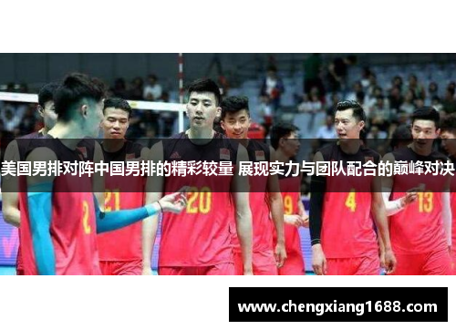 美国男排对阵中国男排的精彩较量 展现实力与团队配合的巅峰对决