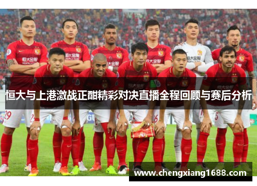 恒大与上港激战正酣精彩对决直播全程回顾与赛后分析