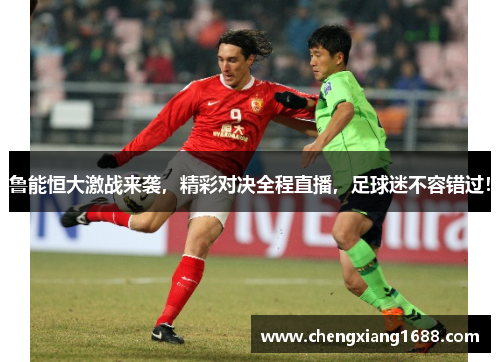鲁能恒大激战来袭，精彩对决全程直播，足球迷不容错过！